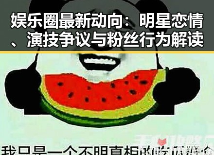 娱乐圈最新动向：明星恋情、演技争议与粉丝行为解读