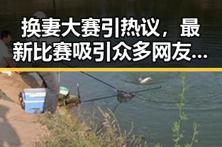 换妻大赛引热议，最新比赛吸引众多网友关注