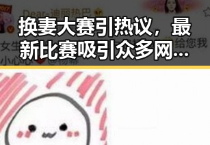 换妻大赛引热议，最新比赛吸引众多网友关注