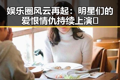 娱乐圈风云再起：明星们的爱恨情仇持续上演🎭