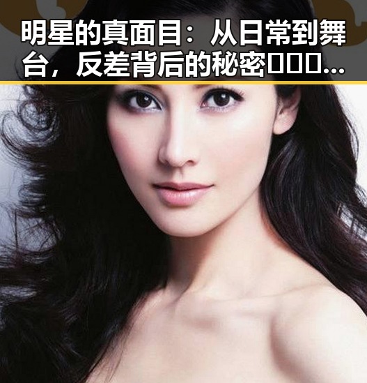 明星的真面目：从日常到舞台，反差背后的秘密🕵️‍♀️