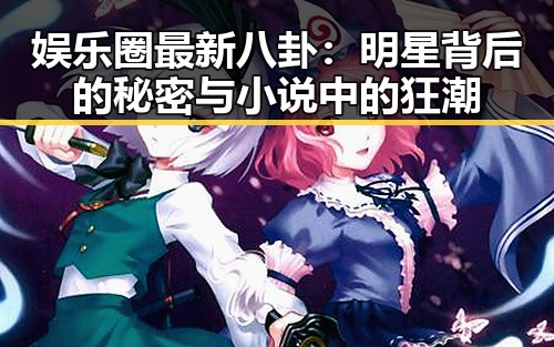 娱乐圈最新八卦：明星背后的秘密与小说中的狂潮