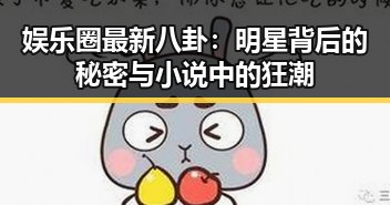 娱乐圈最新八卦：明星背后的秘密与小说中的狂潮