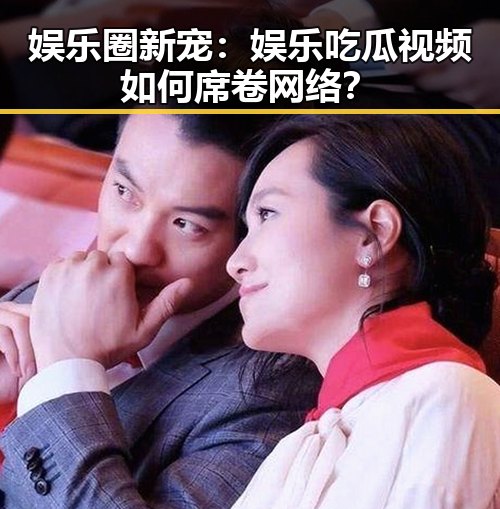 娱乐圈新宠:娱乐吃瓜视频如何席卷网络?